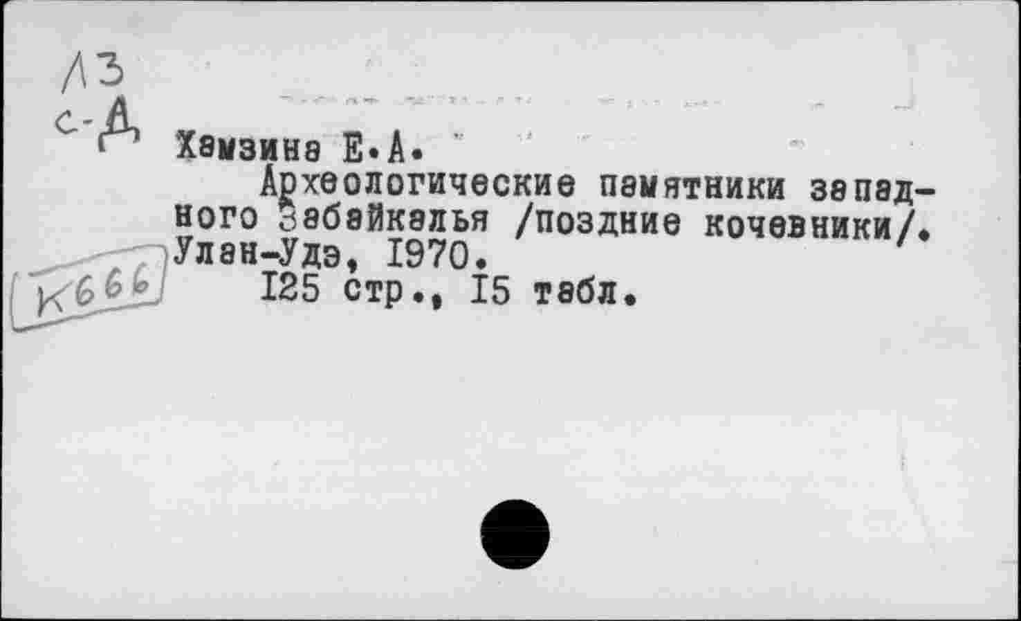 ﻿‘ Хамзина Е*А. "
Археологические памятники запад ного Забайкалья /поздние кочевники/ Улан-Удэ, 1970.
125 стРч 15 табл.